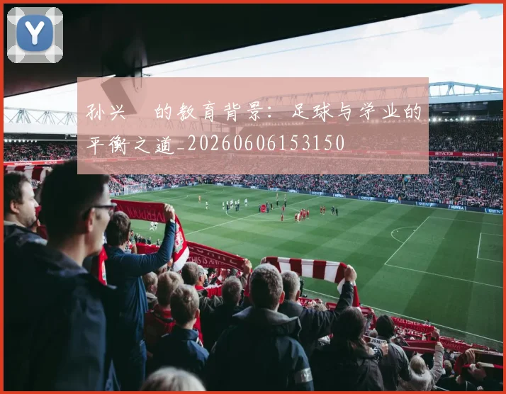 孙兴慜的教育背景：足球与学业的平衡之道_20260606153150