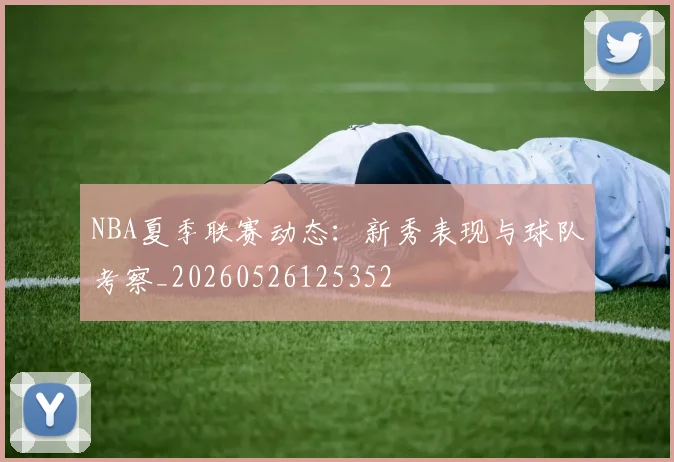 NBA夏季联赛动态：新秀表现与球队考察_20260526125352