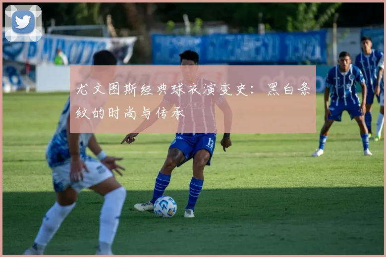 尤文图斯经典球衣演变史：黑白条纹的时尚与传承