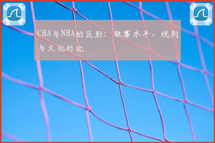 CBA与NBA的区别：联赛水平、规则与文化对比