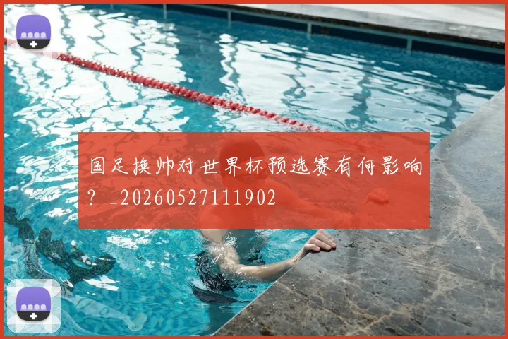 国足换帅对世界杯预选赛有何影响？_20260527111902
