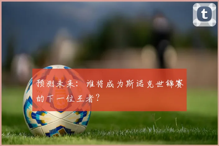 预测未来：谁将成为斯诺克世锦赛的下一位王者？