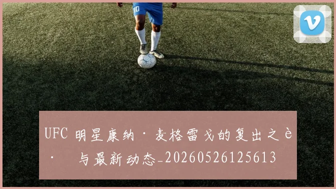 UFC 明星康纳·麦格雷戈的复出之路与最新动态_20260526125613