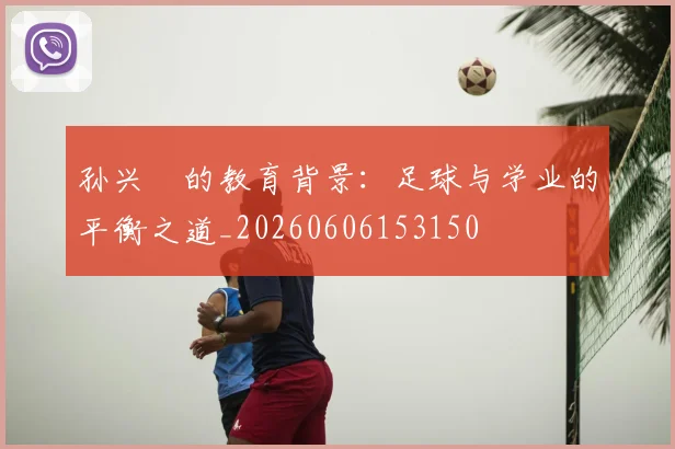 孙兴慜的教育背景:足球与学业的平衡之道_20260606153150