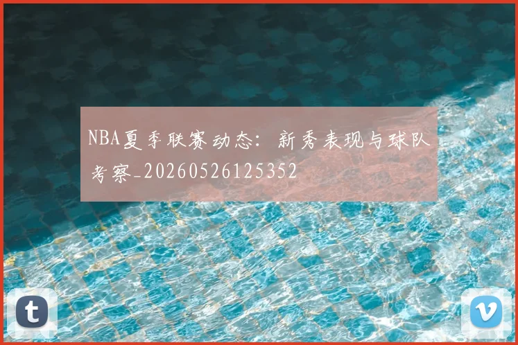 NBA夏季联赛动态：新秀表现与球队考察_20260526125352