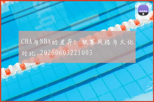 CBA与NBA的差异：联赛风格与文化对比_20260603221003