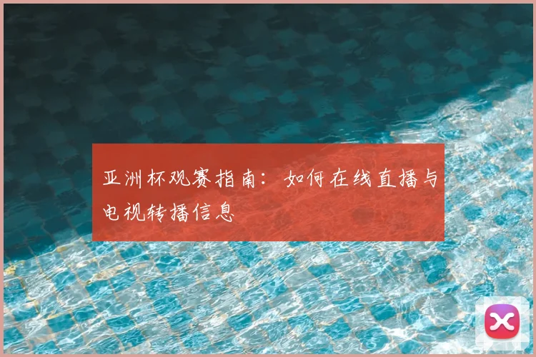 亚洲杯观赛指南：如何在线直播与电视转播信息