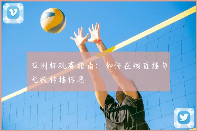 亚洲杯观赛指南：如何在线直播与电视转播信息