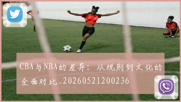 CBA与NBA的差异：从规则到文化的全面对比_20260521200236