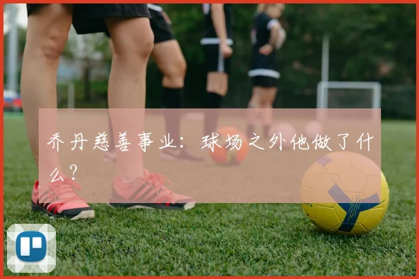 乔丹慈善事业：球场之外他做了什么？