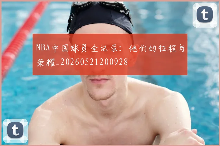 NBA中国球员全记录：他们的征程与荣耀_20260521200928