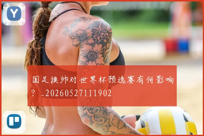 国足换帅对世界杯预选赛有何影响?_20260527111902
