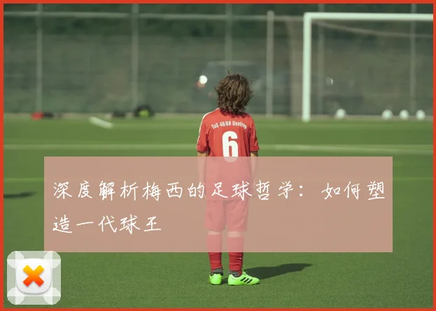 深度解析梅西的足球哲学：如何塑造一代球王