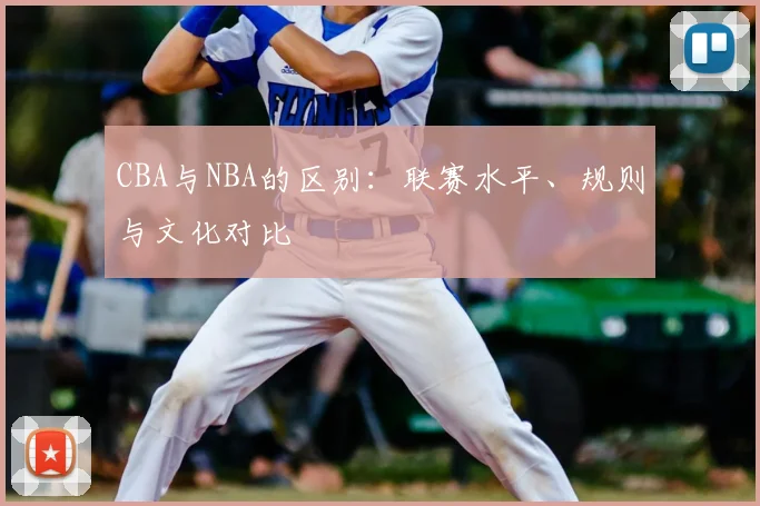 CBA与NBA的区别：联赛水平、规则与文化对比