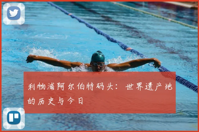 利物浦阿尔伯特码头:世界遗产地的历史与今日