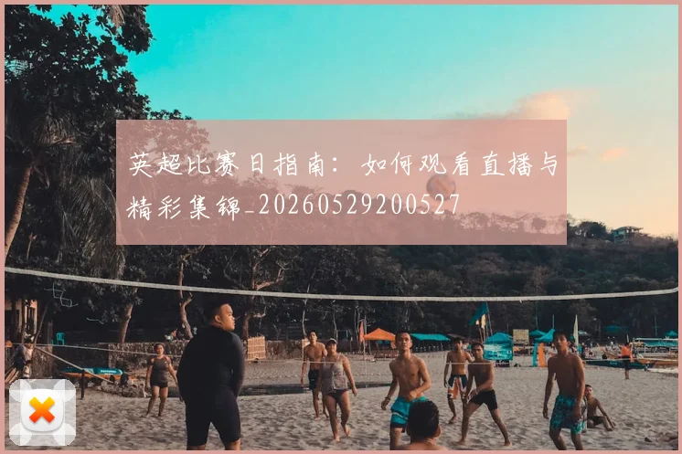 英超比赛日指南：如何观看直播与精彩集锦_20260529200527