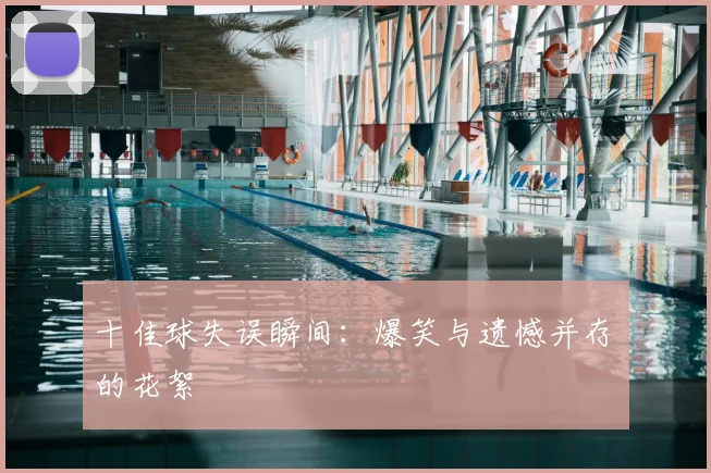 十佳球失误瞬间：爆笑与遗憾并存的花絮