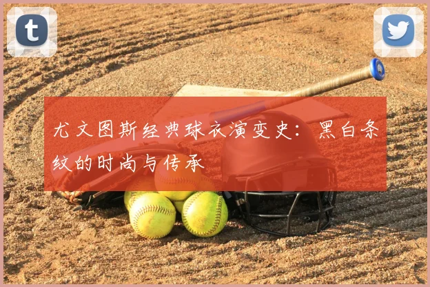 尤文图斯经典球衣演变史:黑白条纹的时尚与传承
