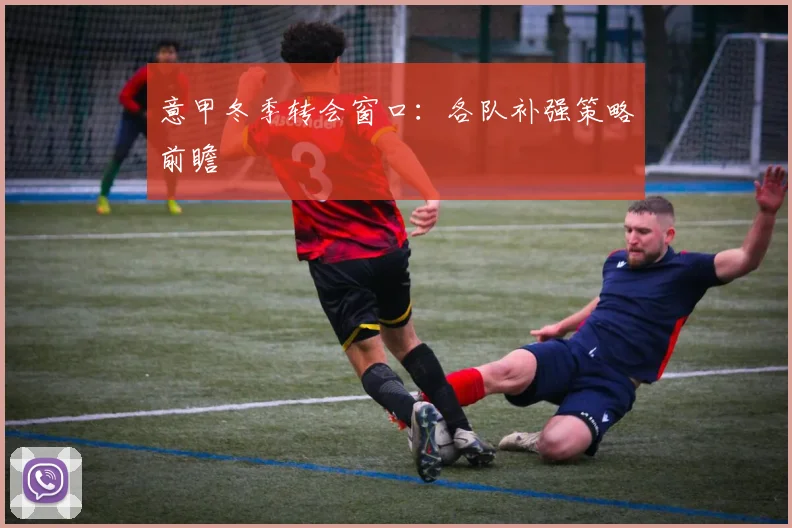 意甲冬季转会窗口：各队补强策略前瞻